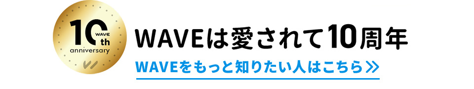 WAVEは愛されて10周年。WAVEをもっと知りたい人はこちら